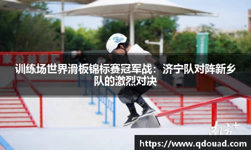 训练场世界滑板锦标赛冠军战：济宁队对阵新乡队的激烈对决